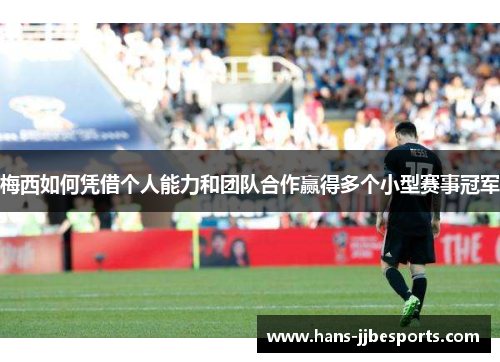 梅西如何凭借个人能力和团队合作赢得多个小型赛事冠军
