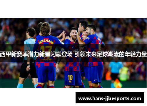 西甲新赛季潜力新星闪耀登场 引领未来足球潮流的年轻力量