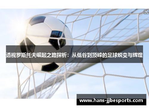 透视罗斯托夫崛起之路探析：从低谷到顶峰的足球蜕变与辉煌