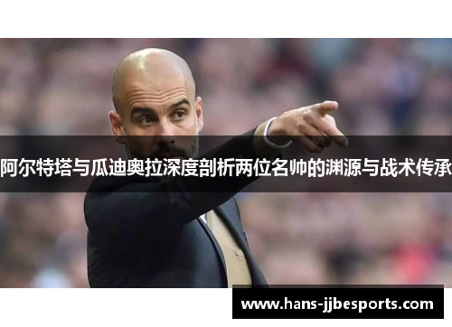 阿尔特塔与瓜迪奥拉深度剖析两位名帅的渊源与战术传承