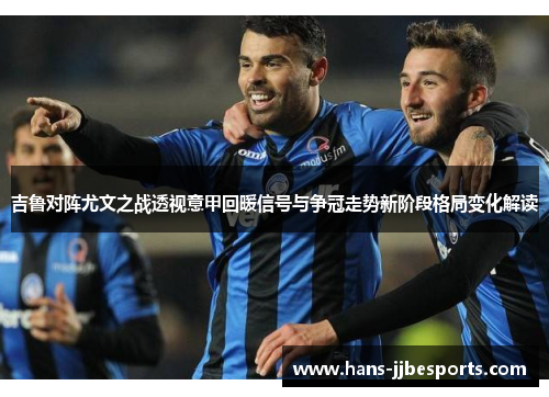 吉鲁对阵尤文之战透视意甲回暖信号与争冠走势新阶段格局变化解读