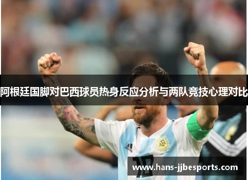 阿根廷国脚对巴西球员热身反应分析与两队竞技心理对比