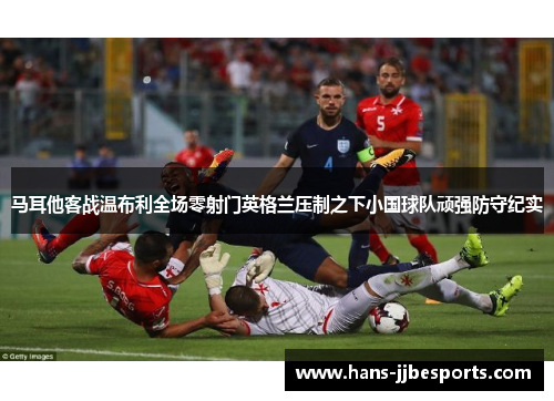 马耳他客战温布利全场零射门英格兰压制之下小国球队顽强防守纪实