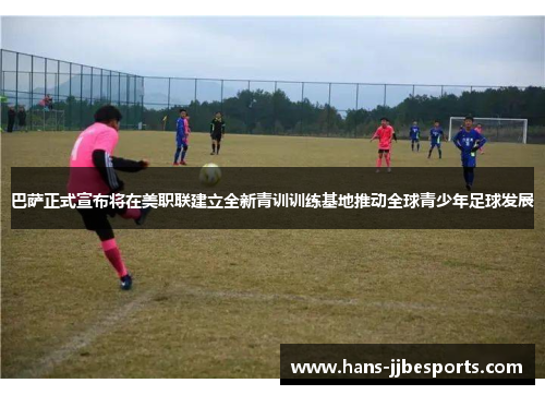 巴萨正式宣布将在美职联建立全新青训训练基地推动全球青少年足球发展